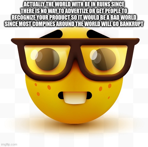 Nerd emoji | ACTUALLY THE WORLD WITH BE IN RUINS SINCE THERE IS NO WAY TO ADVERTIZE OR GET PEOPLE TO RECOGNIZE YOUR PRODUCT SO IT WOULD BE A BAD WORLD SI | image tagged in nerd emoji | made w/ Imgflip meme maker