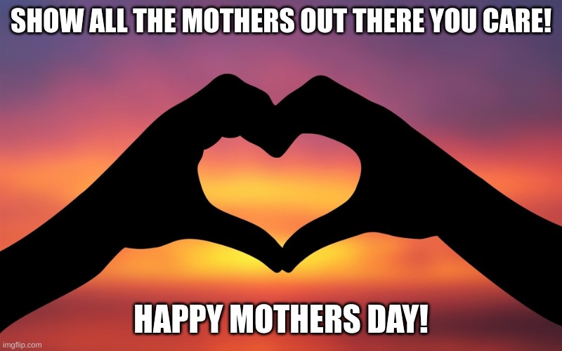 happy mothers day! | SHOW ALL THE MOTHERS OUT THERE YOU CARE! HAPPY MOTHERS DAY! | image tagged in valentine's gift | made w/ Imgflip meme maker