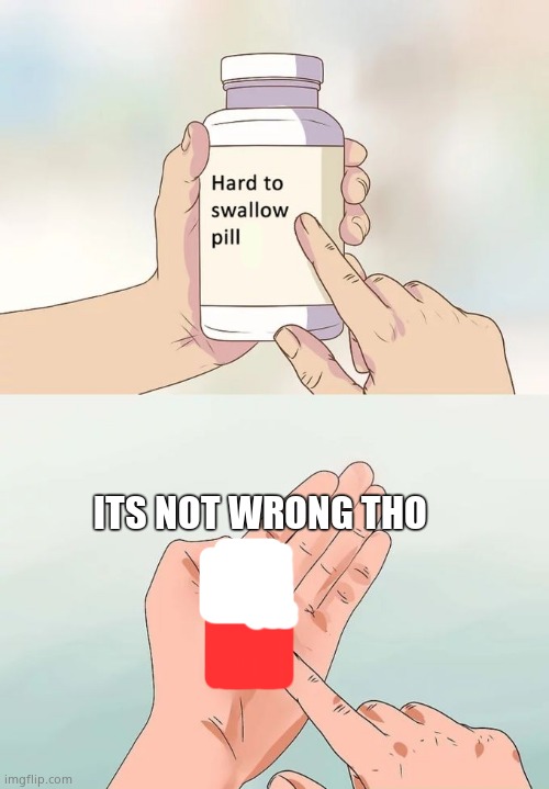 hard to swallow pill | ITS NOT WRONG THO | image tagged in memes,hard to swallow pills | made w/ Imgflip meme maker