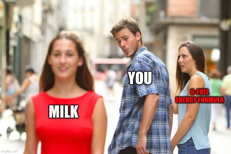 Different Drinks that you like | YOU; G-FUEL ENERGY FORMULA; MILK | image tagged in memes,distracted boyfriend | made w/ Imgflip meme maker