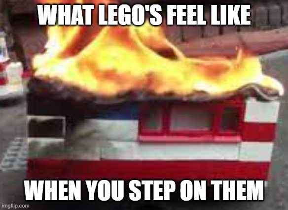 Lego pain | WHAT LEGO'S FEEL LIKE; WHEN YOU STEP ON THEM | image tagged in legos,pain,fire | made w/ Imgflip meme maker