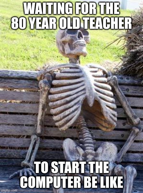 grandpa joe the teacher | WAITING FOR THE 80 YEAR OLD TEACHER; TO START THE COMPUTER BE LIKE | image tagged in memes,waiting skeleton,funny memes | made w/ Imgflip meme maker