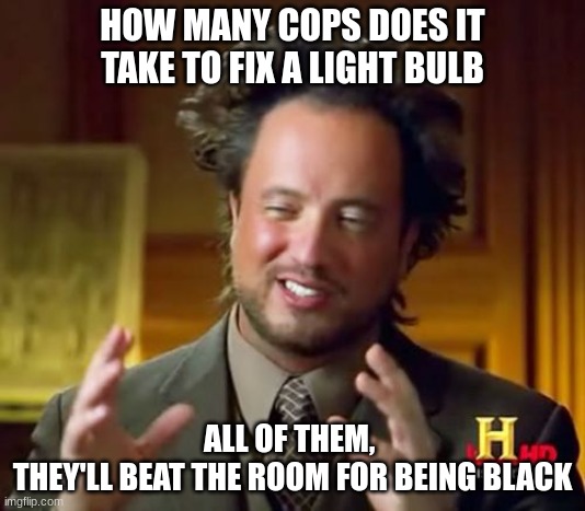 Ancient Aliens Meme | HOW MANY COPS DOES IT TAKE TO FIX A LIGHT BULB; ALL OF THEM, 
THEY'LL BEAT THE ROOM FOR BEING BLACK | image tagged in memes,ancient aliens | made w/ Imgflip meme maker