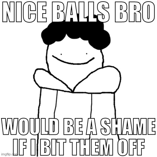 shart (Bubonic note: CARLOS GAY?!?!?!?!) (Beheaded Note: I'M GAY TOO!!!) | NICE BALLS BRO; WOULD BE A SHAME IF I BIT THEM OFF | made w/ Imgflip meme maker