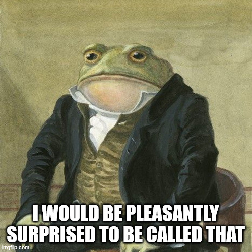 Gentlemen, it is with great pleasure to inform you that | I WOULD BE PLEASANTLY SURPRISED TO BE CALLED THAT | image tagged in gentlemen it is with great pleasure to inform you that | made w/ Imgflip meme maker
