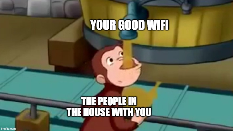 Curious George Apple Cider | YOUR GOOD WIFI; THE PEOPLE IN THE HOUSE WITH YOU | image tagged in curious george apple cider,internet,funny | made w/ Imgflip meme maker