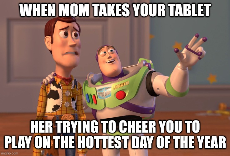 X, X Everywhere | WHEN MOM TAKES YOUR TABLET; HER TRYING TO CHEER YOU TO PLAY ON THE HOTTEST DAY OF THE YEAR | image tagged in memes,x x everywhere | made w/ Imgflip meme maker