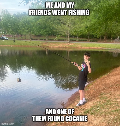 Fishing with the boys | ME AND MY FRIENDS WENT FISHING; AND ONE OF THEM FOUND COCANIE | image tagged in funny | made w/ Imgflip meme maker