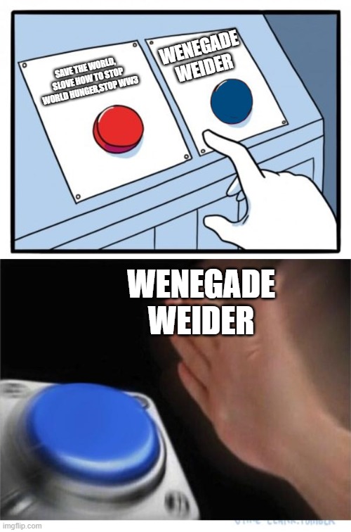 wenegade weider | WENEGADE WEIDER; SAVE THE WORLD, SLOVE HOW TO STOP WORLD HUNGER,STOP WW3; WENEGADE WEIDER | image tagged in two buttons 1 blue | made w/ Imgflip meme maker