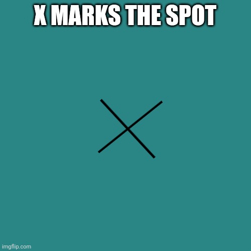 X Marks the Spot | X MARKS THE SPOT | image tagged in memes,blank transparent square,funny | made w/ Imgflip meme maker