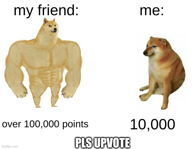*the friend that they are talking about approves the image because they are a mod in this stream8 | my friend:; me:; over 100,000 points; 10,000; PLS UPVOTE | image tagged in memes,buff doge vs cheems | made w/ Imgflip meme maker