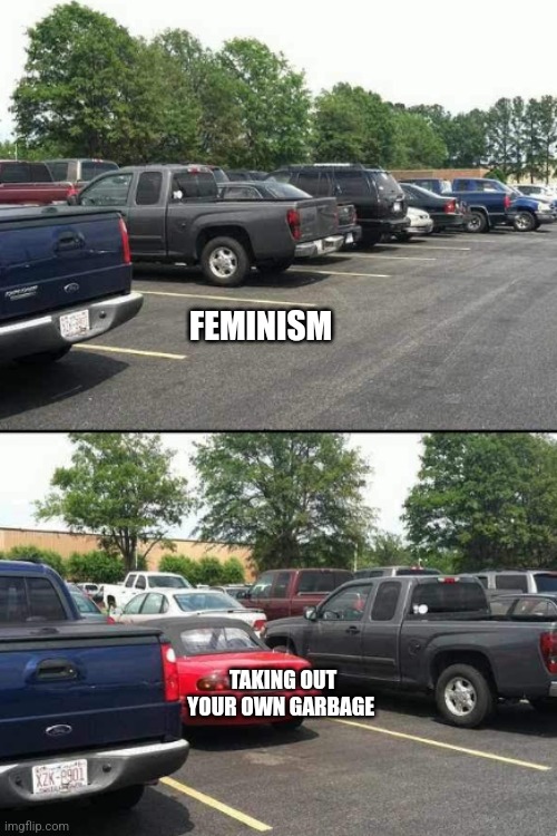 Empty parking spot... | FEMINISM; TAKING OUT YOUR OWN GARBAGE | image tagged in empty parking spot | made w/ Imgflip meme maker