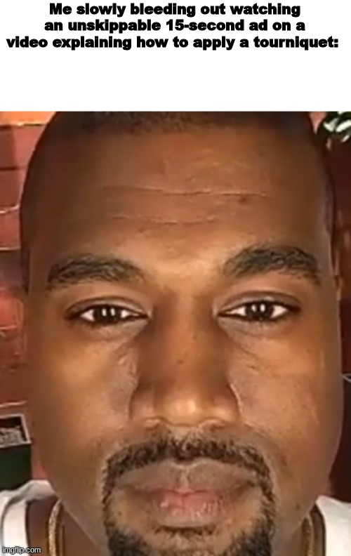Ads, ads, ads. | Me slowly bleeding out watching an unskippable 15-second ad on a video explaining how to apply a tourniquet: | image tagged in kanye west stare | made w/ Imgflip meme maker