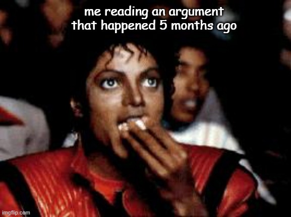 me reading an argument that happened 5 months ago | image tagged in michael jackson eating popcorn | made w/ Imgflip meme maker