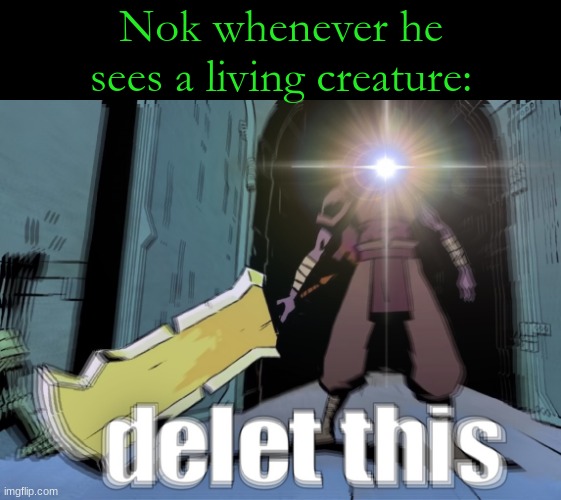 delet this | Nok whenever he sees a living creature: | image tagged in delet this | made w/ Imgflip meme maker
