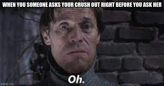 Oh | WHEN YOU SOMEONE ASKS YOUR CRUSH OUT RIGHT BEFORE YOU ASK HER | image tagged in oh green goblin | made w/ Imgflip meme maker