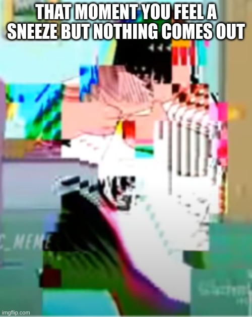 Corrupted Peter Griffin | THAT MOMENT YOU FEEL A SNEEZE BUT NOTHING COMES OUT | image tagged in corrupted peter griffin | made w/ Imgflip meme maker