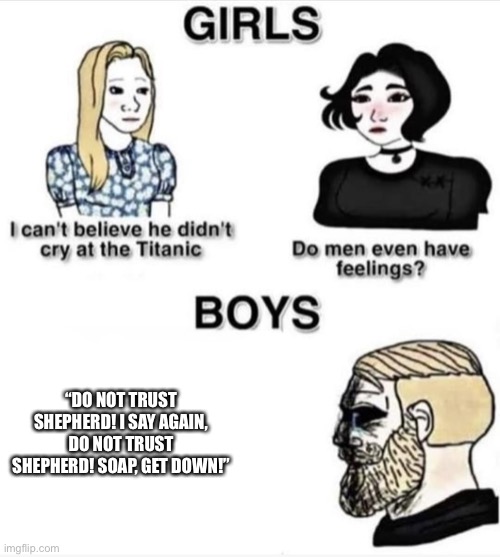 Do men even have feelings | “DO NOT TRUST SHEPHERD! I SAY AGAIN, DO NOT TRUST SHEPHERD! SOAP, GET DOWN!” | image tagged in do men even have feelings | made w/ Imgflip meme maker