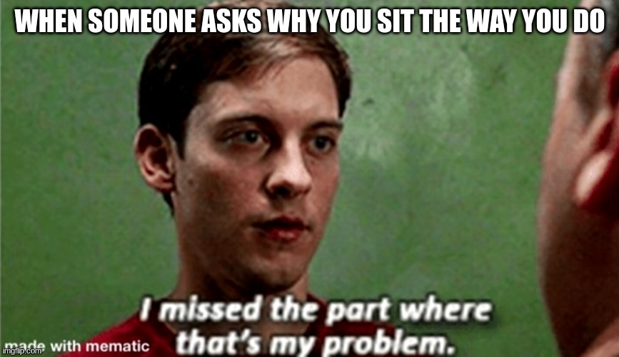 I missed the part where that's my problem | WHEN SOMEONE ASKS WHY YOU SIT THE WAY YOU DO | image tagged in tobey i missed the part where that's my problem | made w/ Imgflip meme maker