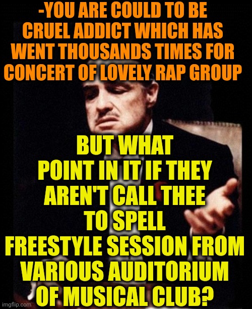 -Just same like others. | -YOU ARE COULD TO BE CRUEL ADDICT WHICH HAS WENT THOUSANDS TIMES FOR CONCERT OF LOVELY RAP GROUP; BUT WHAT POINT IN IT IF THEY AREN'T CALL THEE TO SPELL FREESTYLE SESSION FROM VARIOUS AUDITORIUM OF MUSICAL CLUB? | image tagged in godfather,archaic rap,concert,better call saul,freestyle,dumb people | made w/ Imgflip meme maker