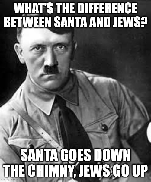 Adolf Hitler | WHAT'S THE DIFFERENCE BETWEEN SANTA AND JEWS? SANTA GOES DOWN THE CHIMNEY, JEWS GO UP | image tagged in adolf hitler | made w/ Imgflip meme maker