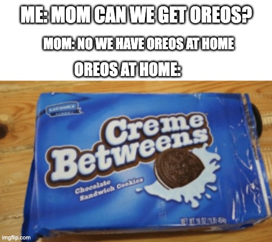 cream betweeen hit buuuuuu | ME: MOM CAN WE GET OREOS? MOM: NO WE HAVE OREOS AT HOME; OREOS AT HOME: | image tagged in hehehe haw,funni | made w/ Imgflip meme maker