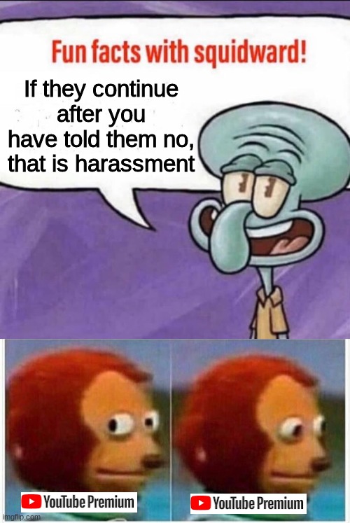 every time | If they continue after you have told them no, that is harassment | image tagged in fun facts with squidward,memes,monkey puppet | made w/ Imgflip meme maker