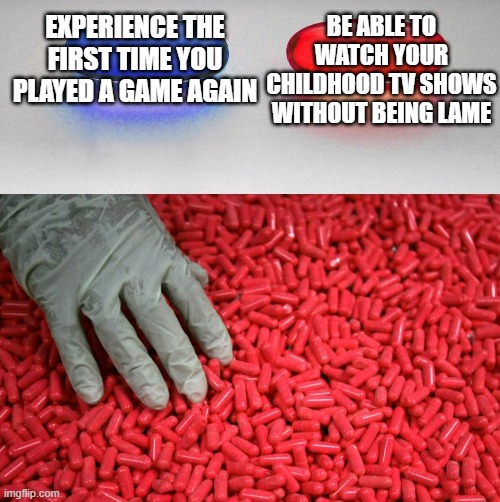 Blue or red pill | EXPERIENCE THE FIRST TIME YOU PLAYED A GAME AGAIN BE ABLE TO WATCH YOUR CHILDHOOD TV SHOWS WITHOUT BEING LAME | image tagged in blue or red pill | made w/ Imgflip meme maker
