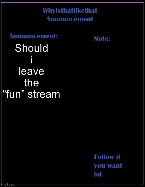 (mod note: yes)(me note: i’ll think about it)(foxy note: ballz)(me note: no balls?) | Should i leave the “fun” stream | image tagged in whyisthatlikethat announcement template | made w/ Imgflip meme maker