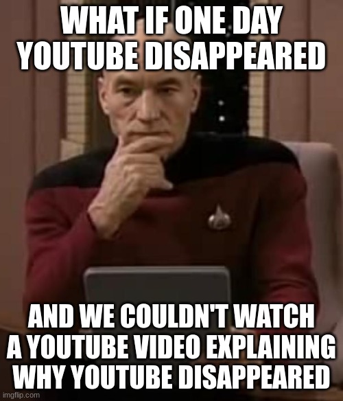 youtube paradox | WHAT IF ONE DAY YOUTUBE DISAPPEARED; AND WE COULDN'T WATCH A YOUTUBE VIDEO EXPLAINING WHY YOUTUBE DISAPPEARED | image tagged in picard thinking,youtube | made w/ Imgflip meme maker