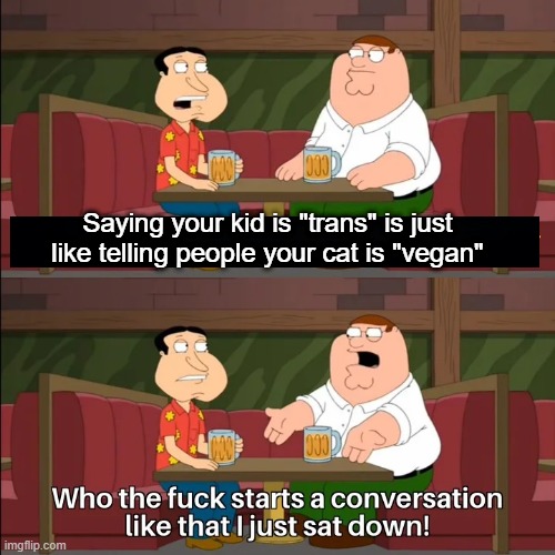 Fluffy keeps leaving dead broccoli on the porch | Saying your kid is "trans" is just like telling people your cat is "vegan" | image tagged in who the f k starts a conversation like that i just sat down | made w/ Imgflip meme maker