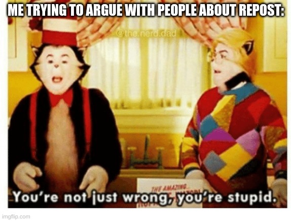 You're not just wrong your stupid | ME TRYING TO ARGUE WITH PEOPLE ABOUT REPOST: | image tagged in you're not just wrong your stupid | made w/ Imgflip meme maker