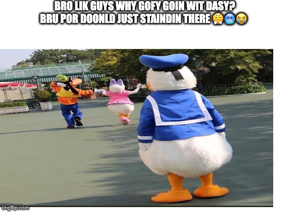 BRO LIK GUYS WHY GOFY GOIN WIT DASY? BRU POR DOONLD JUST STAINDIN THERE ??? | made w/ Imgflip meme maker