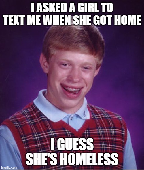 Pain | I ASKED A GIRL TO TEXT ME WHEN SHE GOT HOME; I GUESS SHE'S HOMELESS | image tagged in memes,bad luck brian,funny,funny memes | made w/ Imgflip meme maker