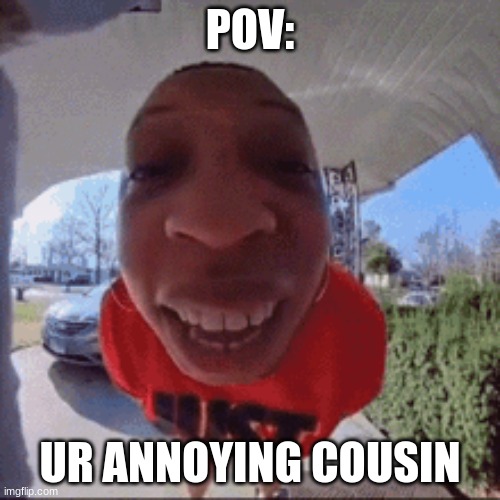 ur annoying cousin | POV:; UR ANNOYING COUSIN | image tagged in funny | made w/ Imgflip meme maker