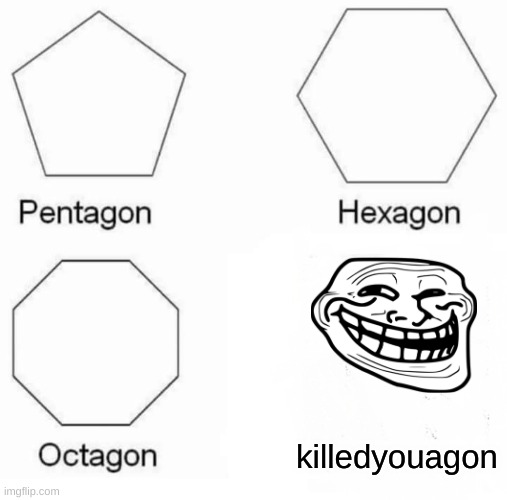 Pentagon Hexagon Octagon Meme | killedyouagon | image tagged in memes,pentagon hexagon octagon | made w/ Imgflip meme maker
