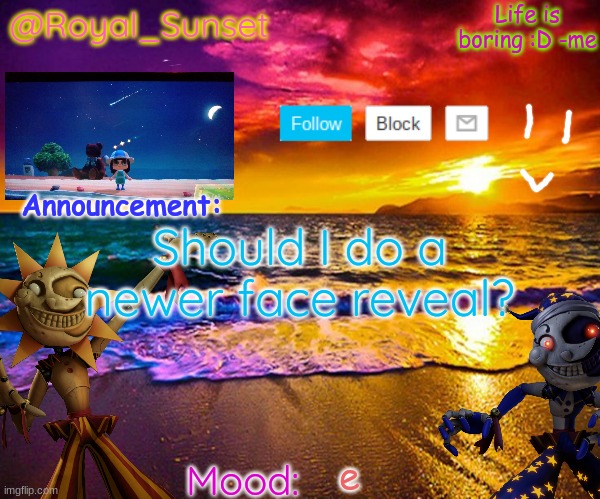Should I tho?- | Should I do a newer face reveal? e | image tagged in royal_sunset's announcement temp sunrise_royal | made w/ Imgflip meme maker