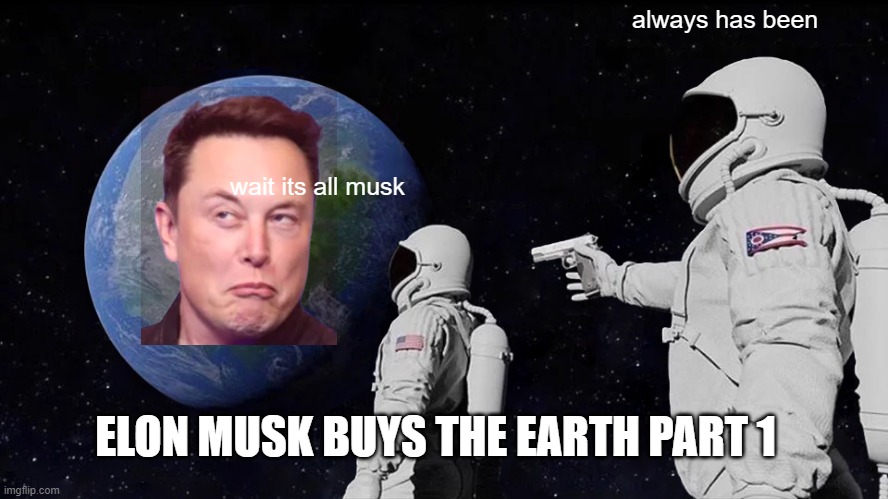 wait for the sequel | always has been; wait its all musk; ELON MUSK BUYS THE EARTH PART 1 | image tagged in memes,always has been | made w/ Imgflip meme maker