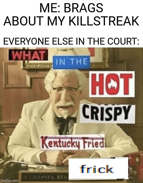 What | ME: BRAGS ABOUT MY KILLSTREAK; EVERYONE ELSE IN THE COURT: | image tagged in what in the hot crispy kentucky fried frick | made w/ Imgflip meme maker