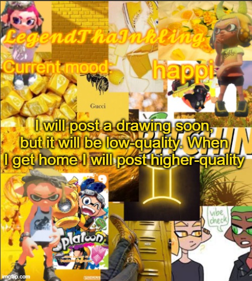 LegendThaInkling's Announcement Temp | happi; I will post a drawing soon, but it will be low-quality. When I get home I will post higher-quality | image tagged in legendthainkling's announcement temp | made w/ Imgflip meme maker