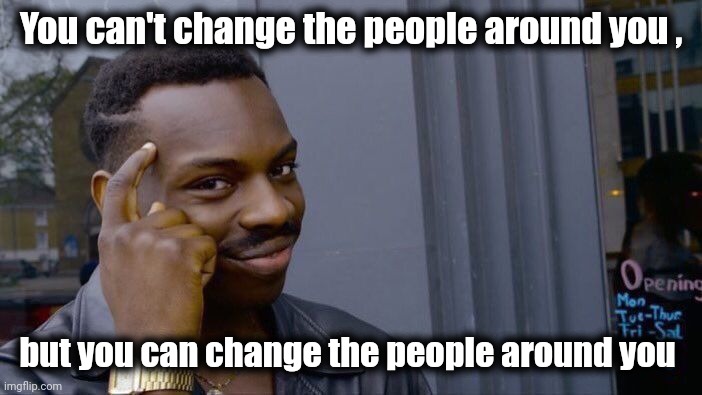 Deep thoughts | You can't change the people around you , but you can change the people around you | image tagged in memes,roll safe think about it,did you mean,yo dawg heard you,what the hell happened here | made w/ Imgflip meme maker