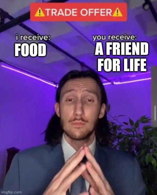 i receive you receive | A FRIEND FOR LIFE; FOOD | image tagged in i receive you receive | made w/ Imgflip meme maker