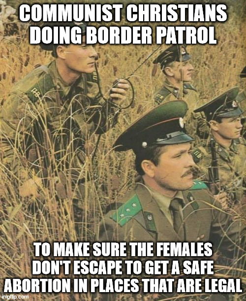 In the future Communist Christians will act like the North Korean Border guards | COMMUNIST CHRISTIANS DOING BORDER PATROL; TO MAKE SURE THE FEMALES DON'T ESCAPE TO GET A SAFE ABORTION IN PLACES THAT ARE LEGAL | image tagged in north korea,donald trump approves,tyrant,communism | made w/ Imgflip meme maker