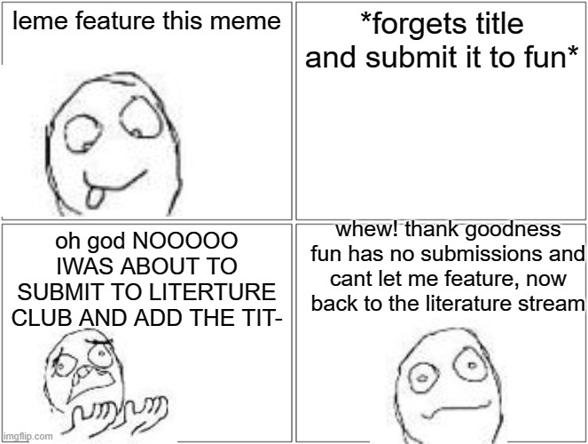 happened to me today | leme feature this meme; *forgets title and submit it to fun*; whew! thank goodness fun has no submissions and cant let me feature, now back to the literature stream; oh god NOOOOO IWAS ABOUT TO SUBMIT TO LITERTURE CLUB AND ADD THE TIT- | image tagged in memes,blank comic panel 2x2 | made w/ Imgflip meme maker