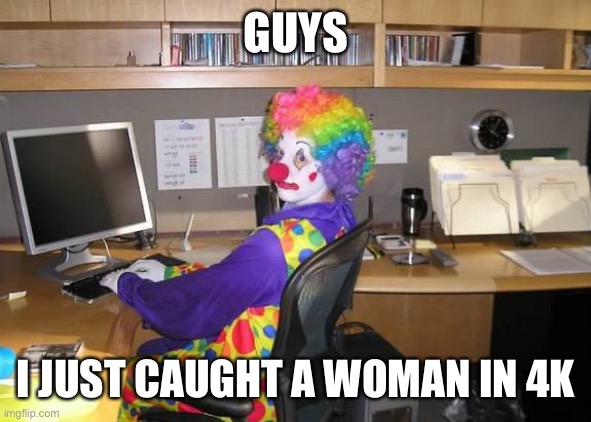 clown computer | GUYS; I JUST CAUGHT A WOMAN IN 4K | image tagged in clown computer | made w/ Imgflip meme maker