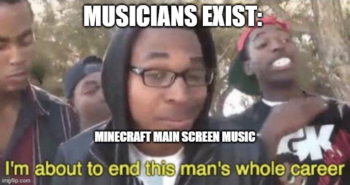 bruh |  MUSICIANS EXIST:; MINECRAFT MAIN SCREEN MUSIC | image tagged in i m about to end this man s whole career | made w/ Imgflip meme maker