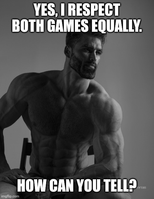 Giga Chad | YES, I RESPECT BOTH GAMES EQUALLY. HOW CAN YOU TELL? | image tagged in giga chad | made w/ Imgflip meme maker