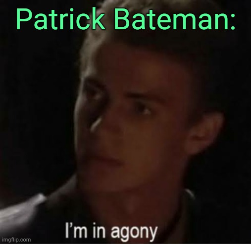 . | Patrick Bateman: | image tagged in i'm in agony | made w/ Imgflip meme maker