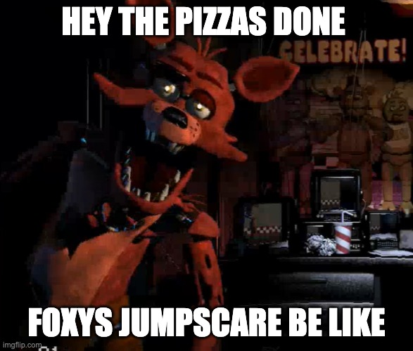 Foxy meme | HEY THE PIZZAS DONE; FOXYS JUMPSCARE BE LIKE | image tagged in fnaf,meme,pizza | made w/ Imgflip meme maker