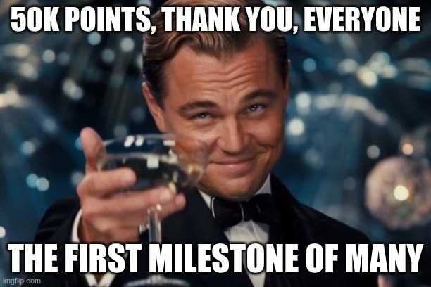 cheers | 50K POINTS, THANK YOU, EVERYONE; THE FIRST MILESTONE OF MANY | image tagged in memes,leonardo dicaprio cheers | made w/ Imgflip meme maker